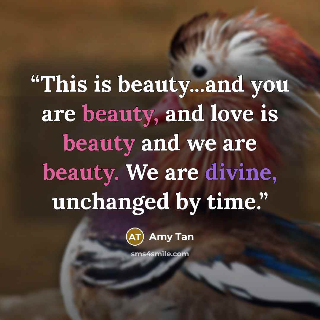 “This is beauty...and you are beauty, and love is beauty and we are beauty. We are divine, unchanged by time.” quote by Amy Tan