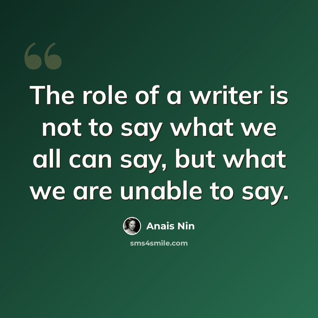 “The role of a writer is not to say what we all can say, but what we are unable to say.” quote by Anais Nin