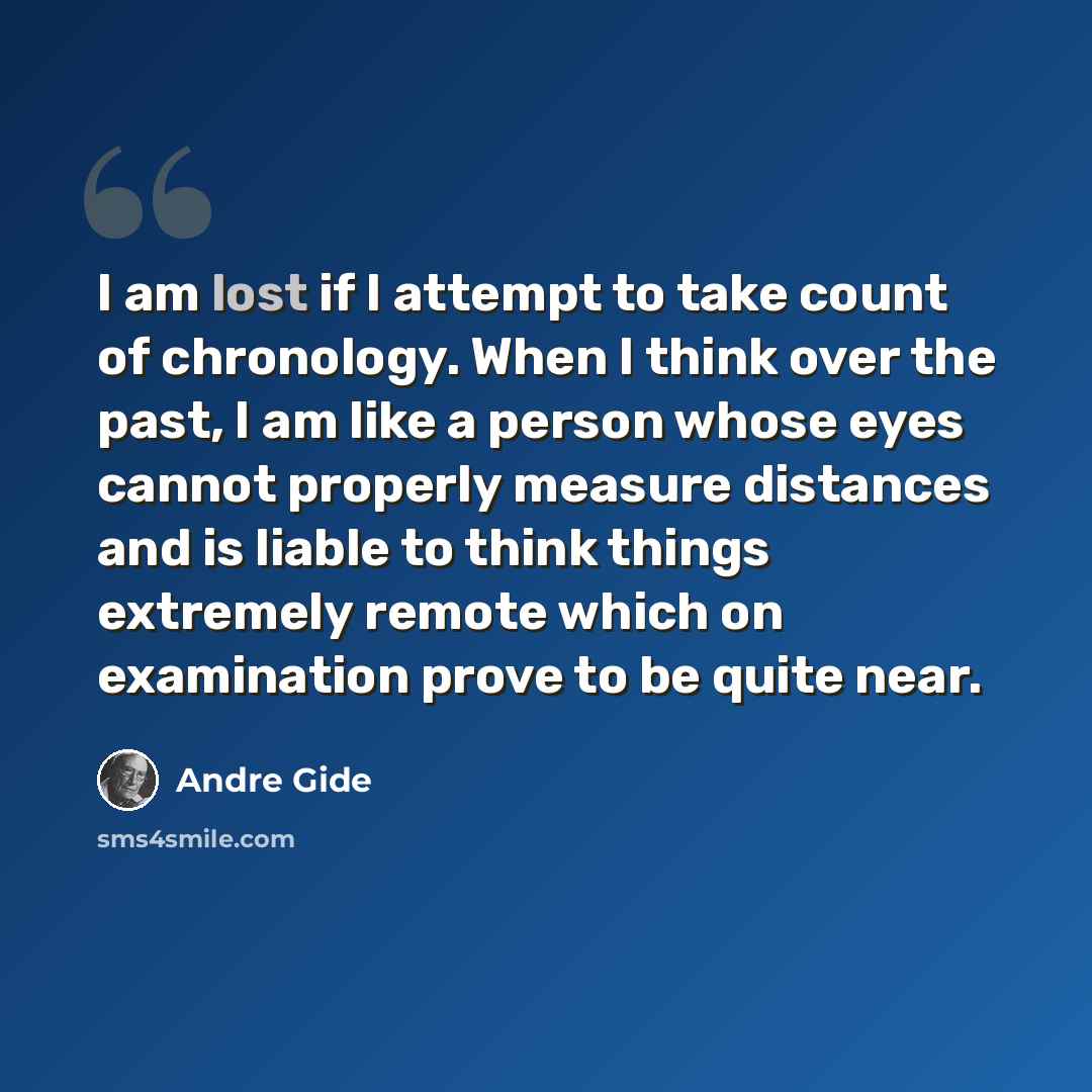 “I am lost if I attempt to take count of chronology. When I think over the past, I am like a person whose eyes cannot properly measure distances and is liable to think things extremely remote which on examination prove to be quite near.” quote by Andre Gide