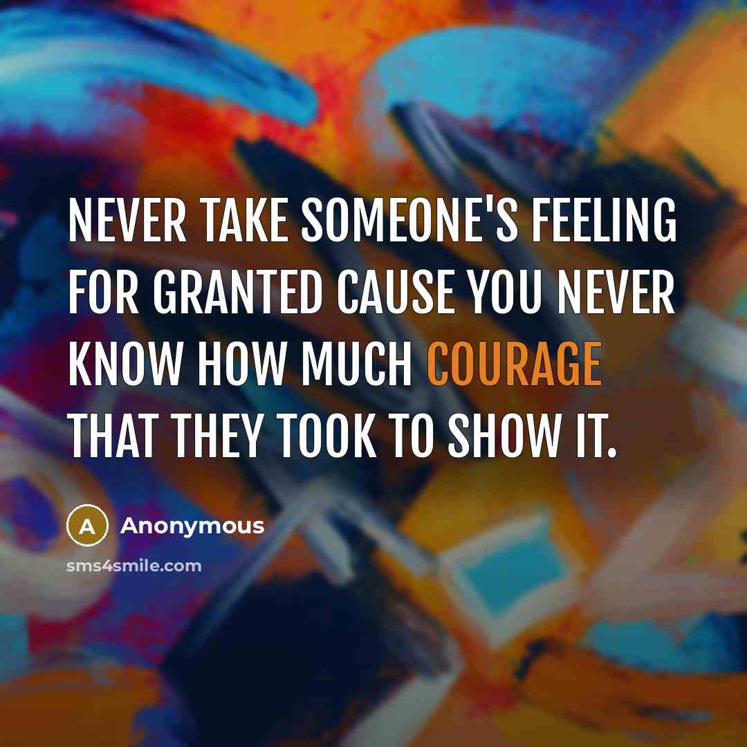“Never take someone's feeling for granted cause you never know how much courage that they took to show it.” quote by Anonymous