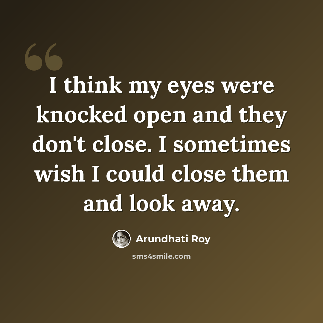 “I think my eyes were knocked open and they don't close. I sometimes wish I could close them and look away.” quote by Arundhati Roy
