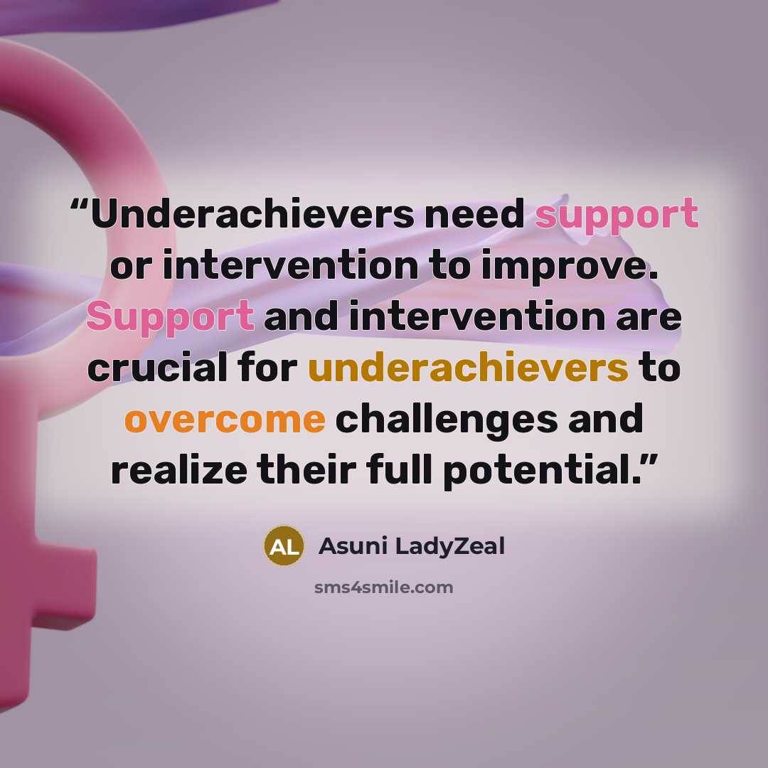 “Underachievers need support or intervention to improve. Support and intervention are crucial for underachievers to overcome challenges and realize their full potential.” quote by Asuni LadyZeal