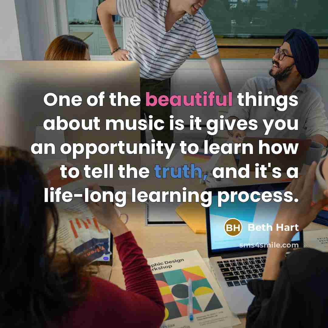 “One of the beautiful things about music is it gives you an opportunity to learn how to tell the truth, and it's a life-long learning process.” quote by Beth Hart