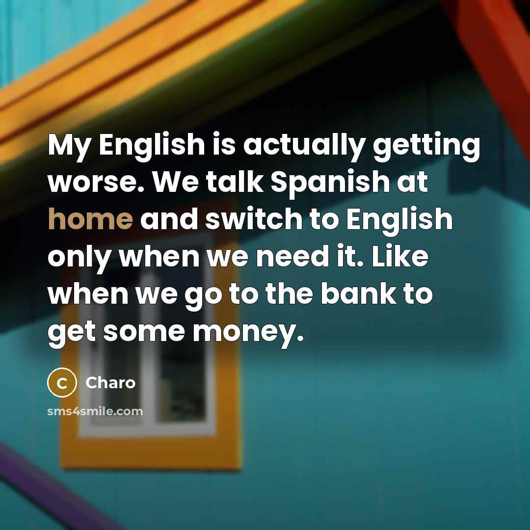 “My English is actually getting worse. We talk Spanish at home and switch to English only when we need it. Like when we go to the bank to get some money.” quote by Charo