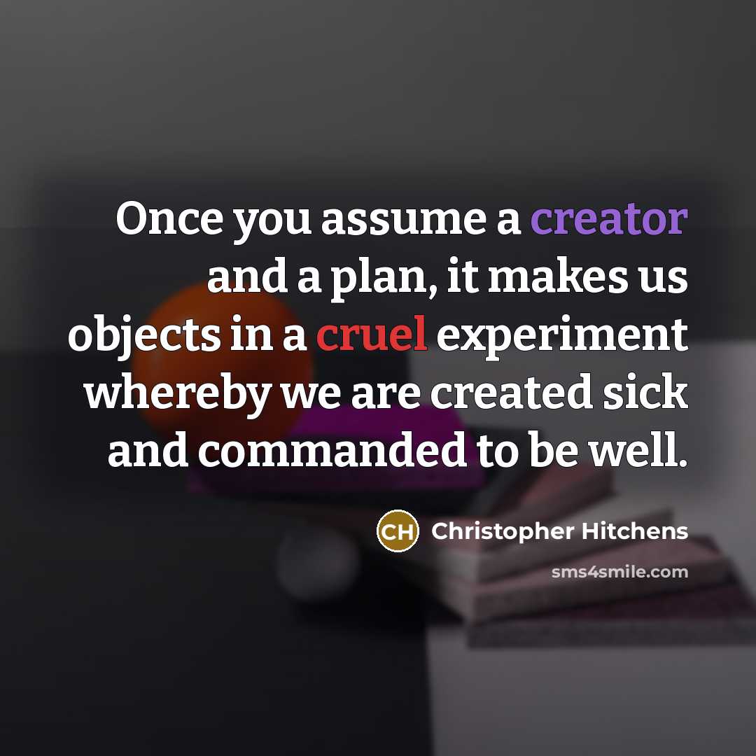 “Once you assume a creator and a plan, it makes us objects in a cruel experiment whereby we are created sick and commanded to be well.” quote by Christopher Hitchens