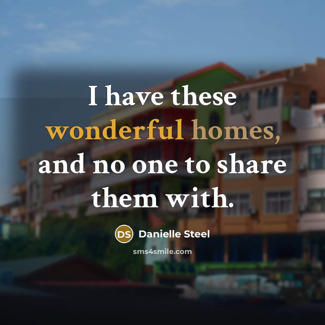 “I have these wonderful homes, and no one to share them with.” quote by Danielle Steel