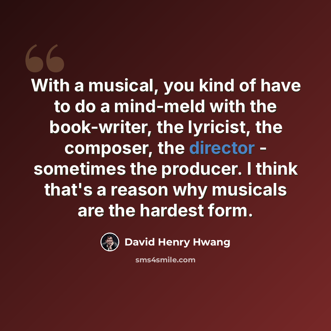 “With a musical, you kind of have to do a mind-meld with the book-writer, the lyricist, the composer, the director - sometimes the producer. I think that's a reason why musicals are the hardest form.” quote by David Henry Hwang
