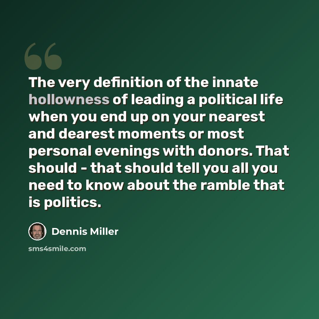 “The very definition of the innate hollowness of leading a political life when you end up on your nearest and dearest moments or most personal evenings with donors. That should - that should tell you all you need to know about the ramble that is politics.” quote by Dennis Miller