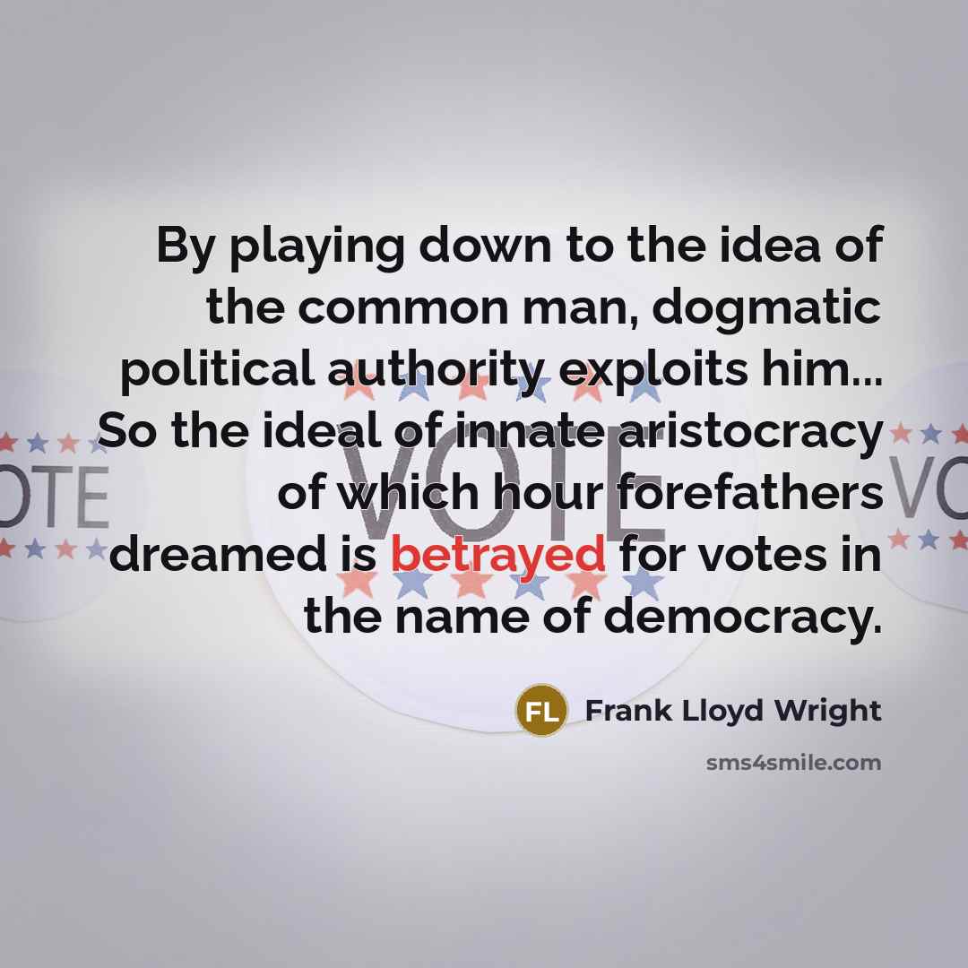 “By playing down to the idea of the common man, dogmatic political authority exploits him... So the ideal of innate aristocracy of which hour forefathers dreamed is betrayed for votes in the name of democracy.” quote by Frank Lloyd Wright