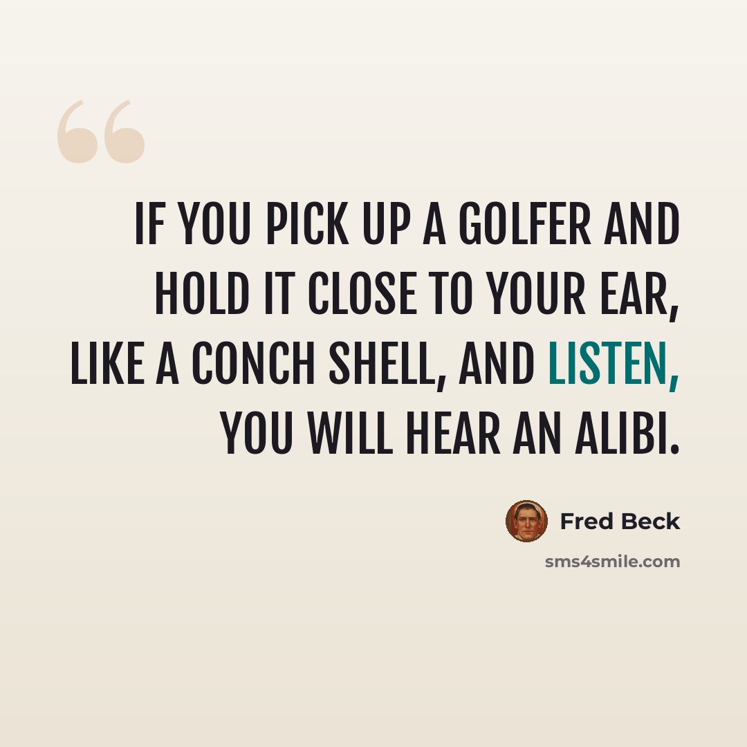 “If you pick up a golfer and hold it close to your ear, like a conch shell, and listen, you will hear an alibi.” quote by Fred Beck