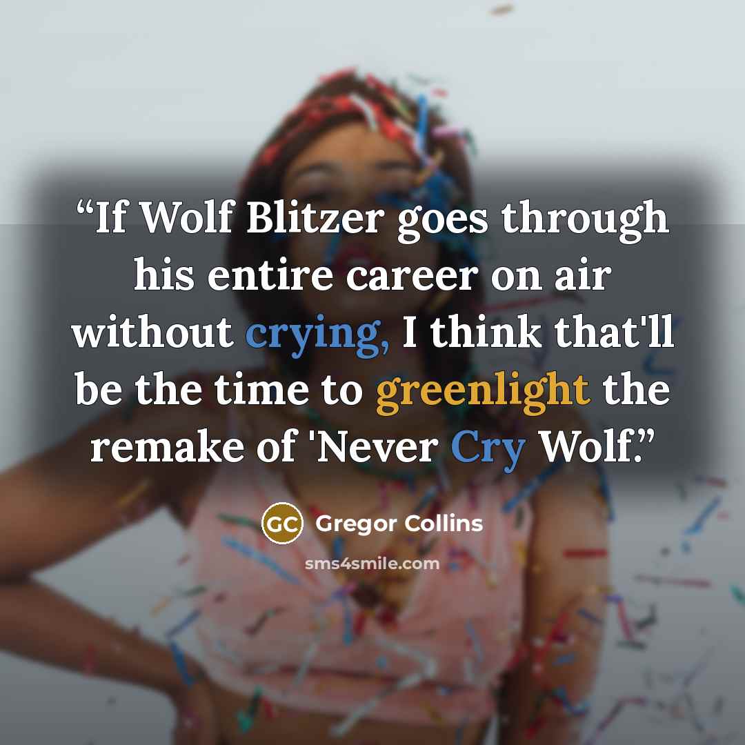 “If Wolf Blitzer goes through his entire career on air without crying, I think that'll be the time to greenlight the remake of 'Never Cry Wolf.” quote by Gregor Collins