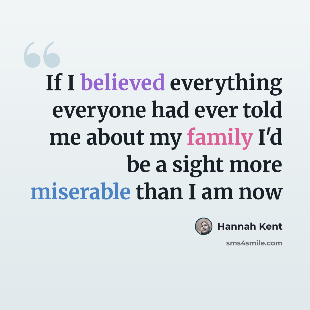 “If I believed everything everyone had ever told me about my family I'd be a sight more miserable than I am now” quote by Hannah Kent