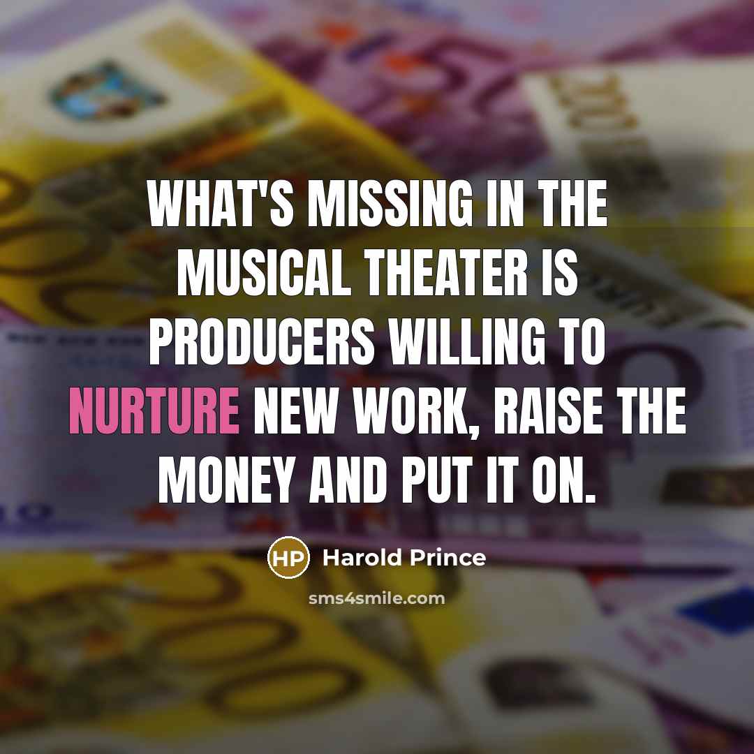 “What's missing in the musical theater is producers willing to nurture new work, raise the money and put it on.” quote by Harold Prince