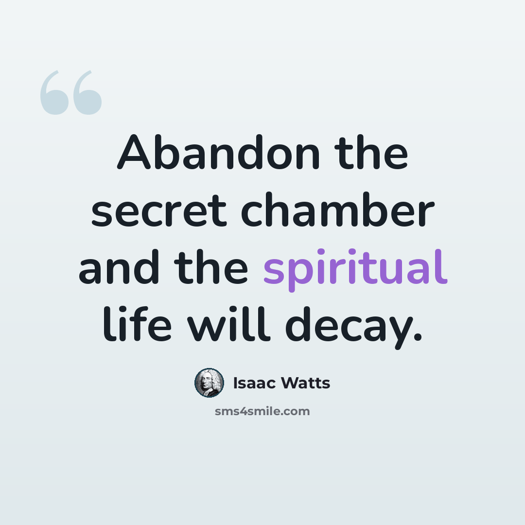 “Abandon the secret chamber and the spiritual life will decay.” quote by Isaac Watts