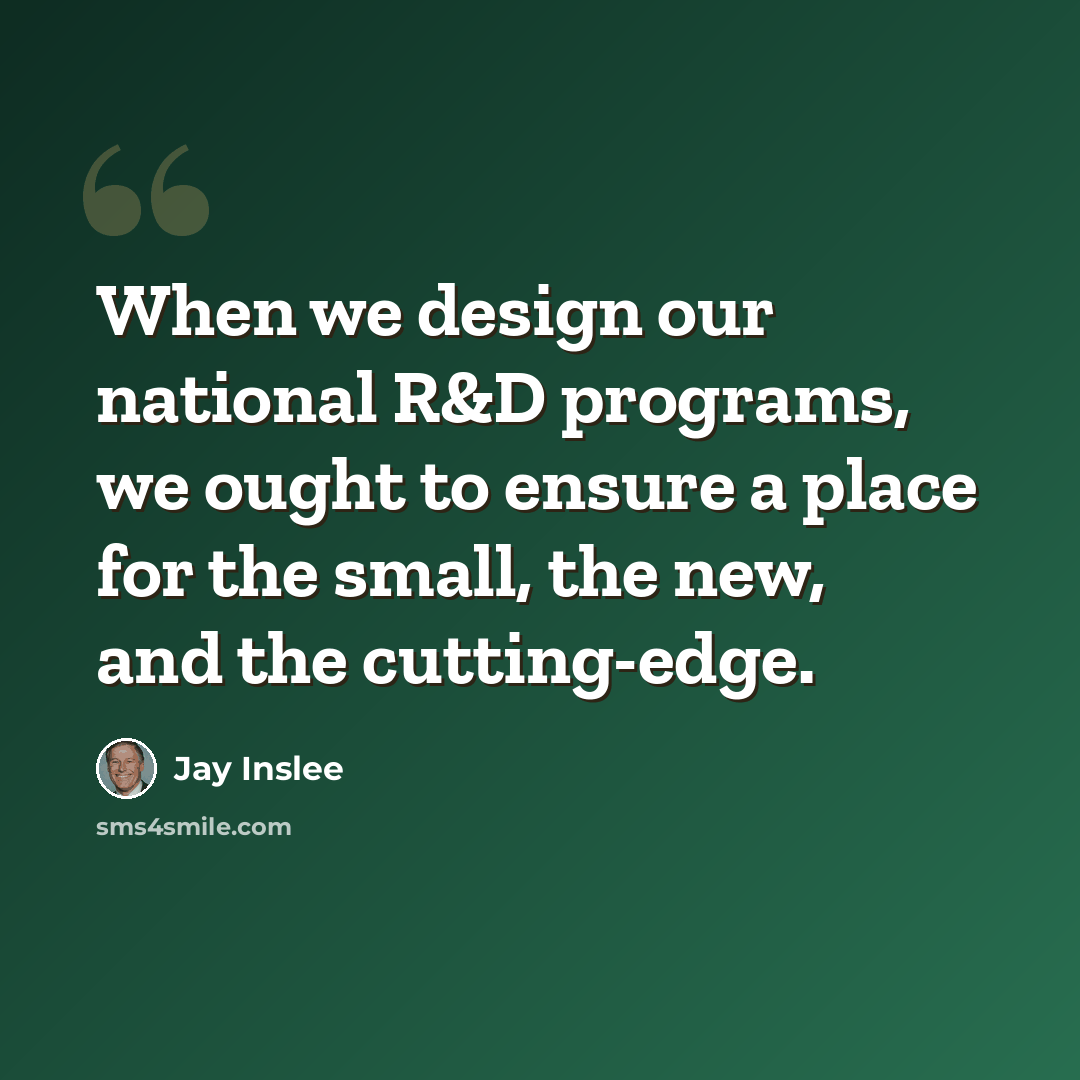 “When we design our national R&D programs, we ought to ensure a place for the small, the new, and the cutting-edge.” quote by Jay Inslee