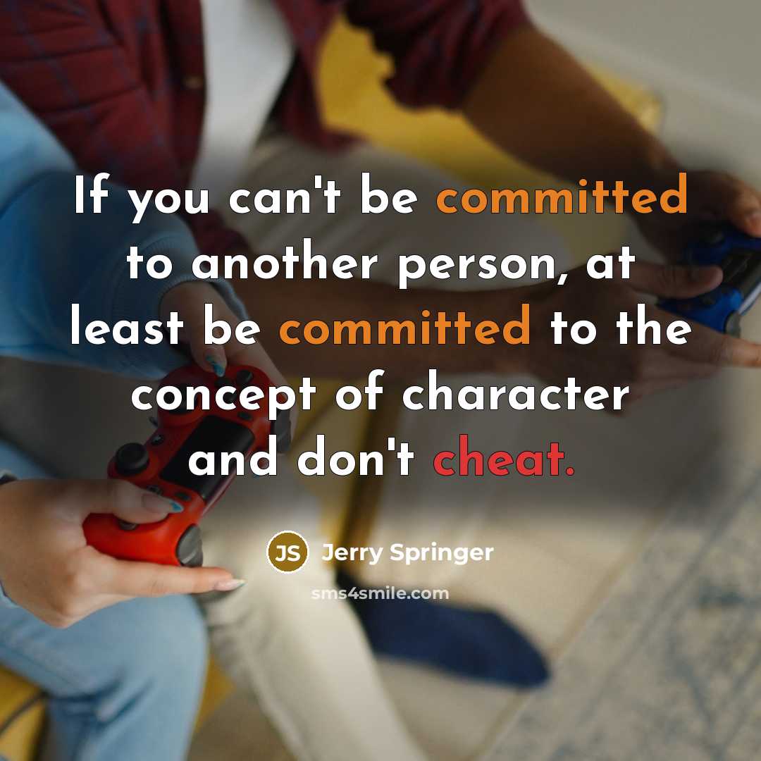 “If you can't be committed to another person, at least be committed to the concept of character and don't cheat.” quote by Jerry Springer