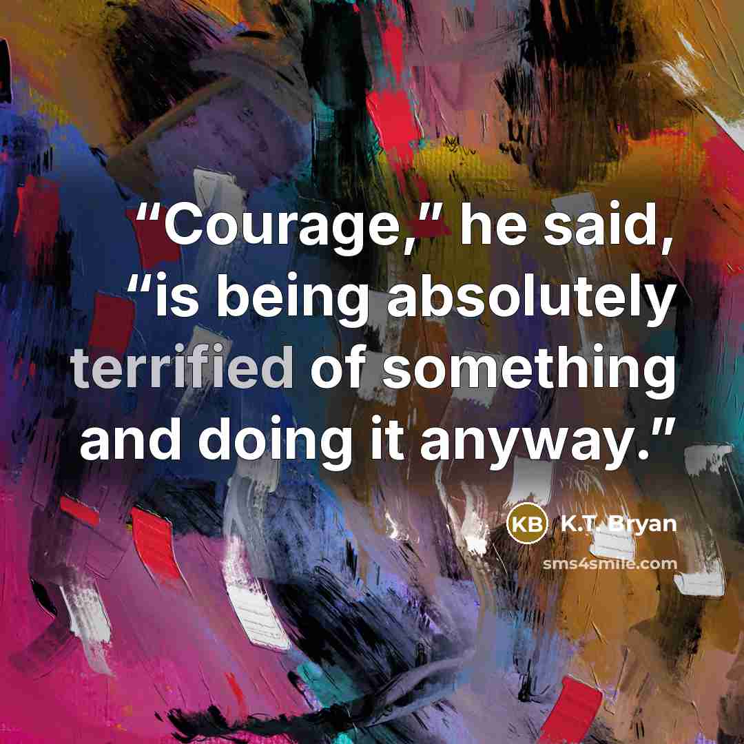 “Courage,” he said, “is being absolutely terrified of something and doing it anyway.” quote by K.T. Bryan