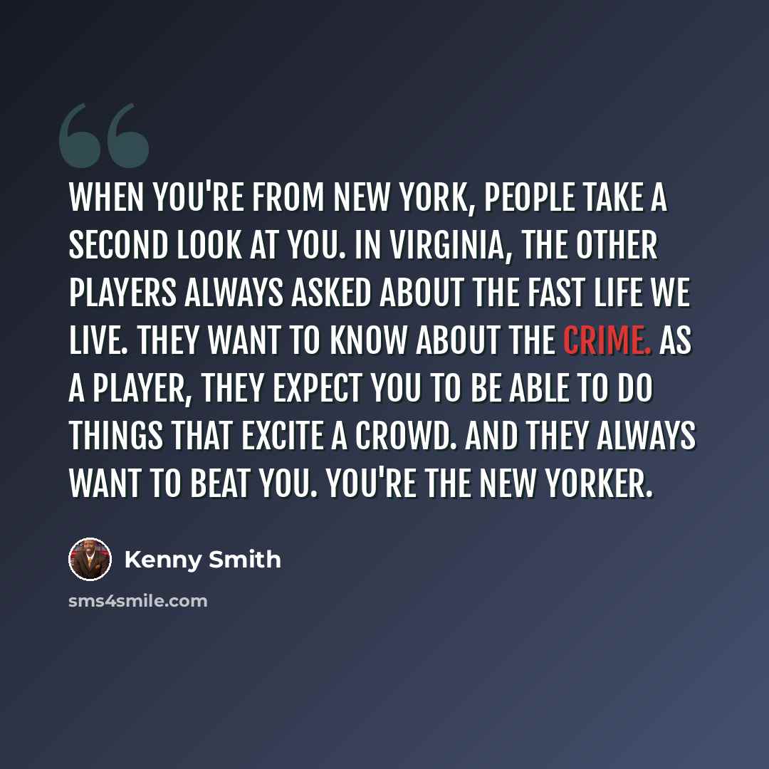 “When you're from New York, people take a second look at you. In Virginia, the other players always asked about the fast life we live. They want to know about the crime. As a player, they expect you to be able to do things that excite a crowd. And they always want to beat you. You're the New Yorker.” quote by Kenny Smith