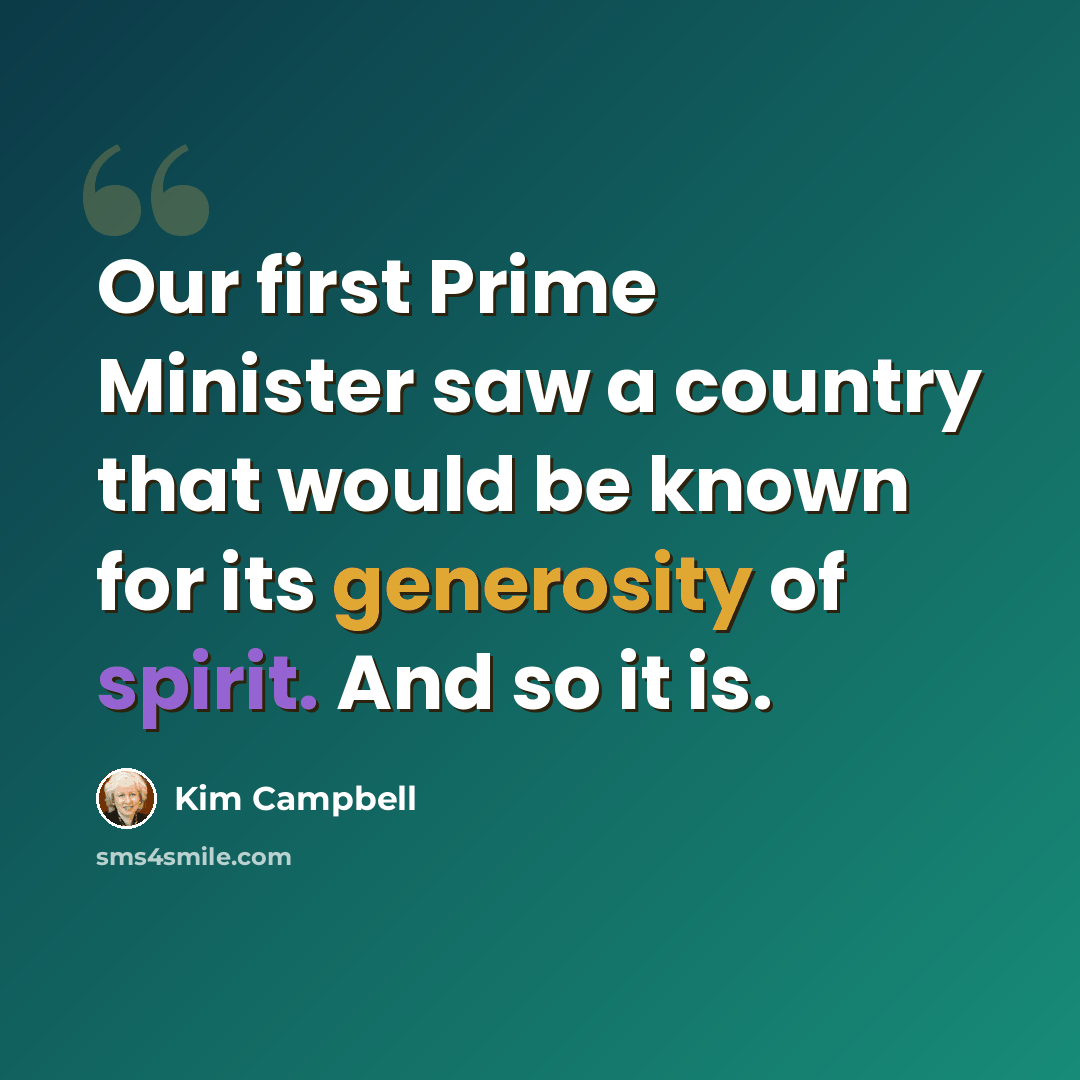 “Our first Prime Minister saw a country that would be known for its generosity of spirit. And so it is.” quote by Kim Campbell
