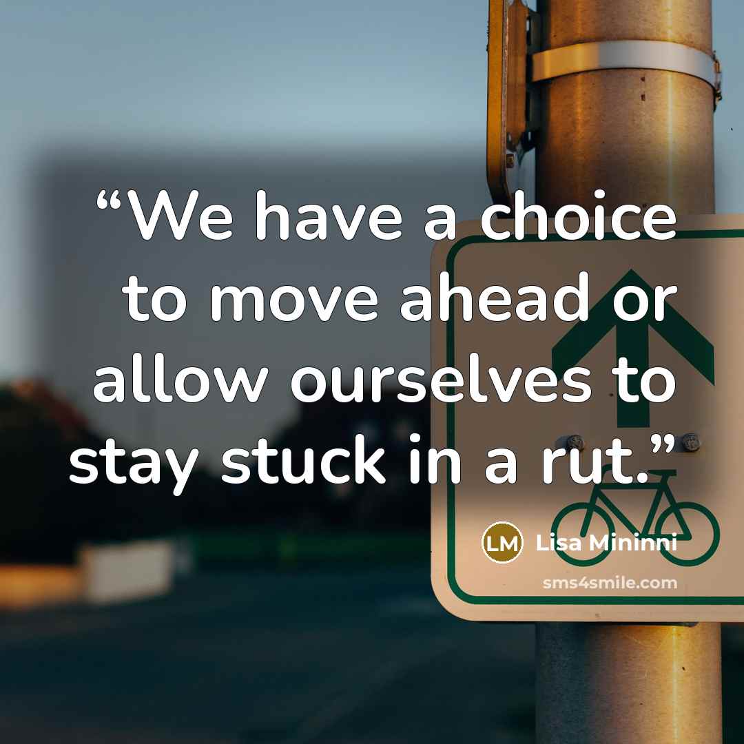 “We have a choice to move ahead or allow ourselves to stay stuck in a rut.” quote by Lisa Mininni