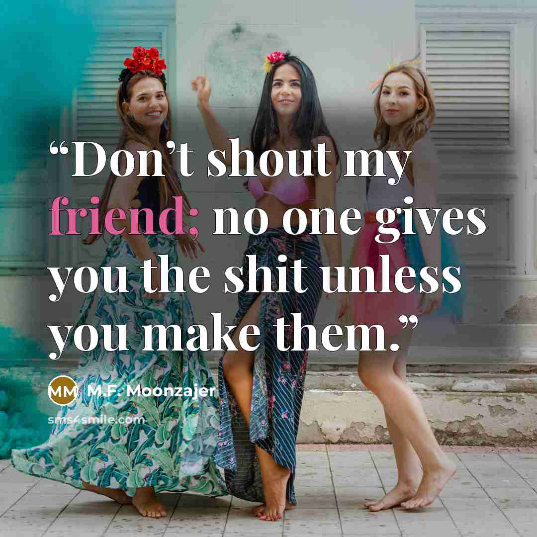 “Don’t shout my friend; no one gives you the shit unless you make them.” quote by M.F. Moonzajer