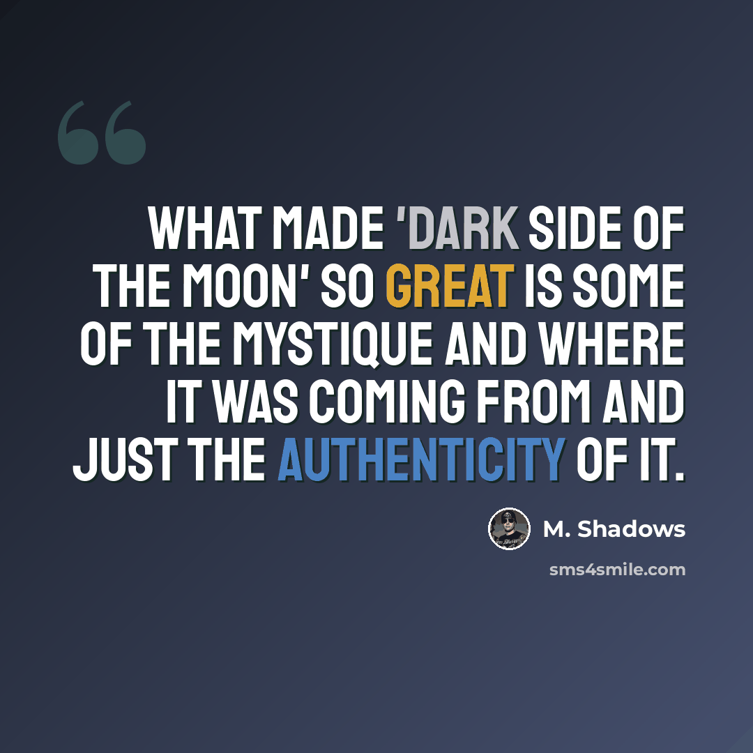 “What made 'Dark Side Of The Moon' so great is some of the mystique and where it was coming from and just the authenticity of it.” quote by M. Shadows