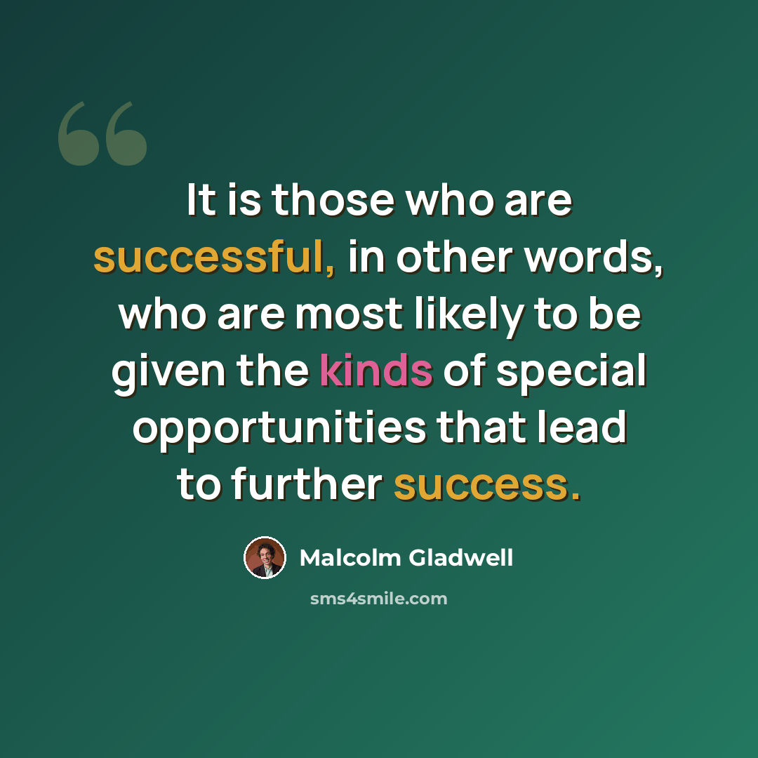 “It is those who are successful, in other words, who are most likely to be given the kinds of special opportunities that lead to further success.” quote by Malcolm Gladwell