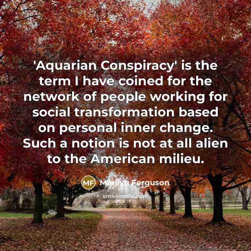 “'Aquarian Conspiracy' is the term I have coined for the network of people working for social transformation based on personal inner change. Such a notion is not at all alien to the American milieu.” quote by Marilyn Ferguson
