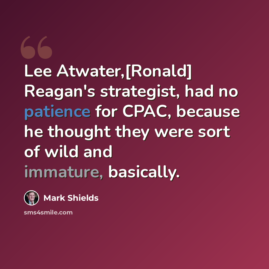 “Lee Atwater,[Ronald] Reagan's strategist, had no patience for CPAC, because he thought they were sort of wild and immature, basically.” quote by Mark Shields