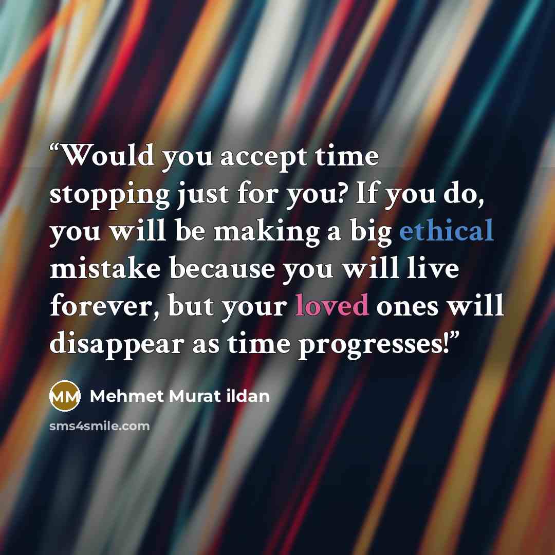 “Would you accept time stopping just for you? If you do, you will be making a big ethical mistake because you will live forever, but your loved ones will disappear as time progresses!” quote by Mehmet Murat ildan