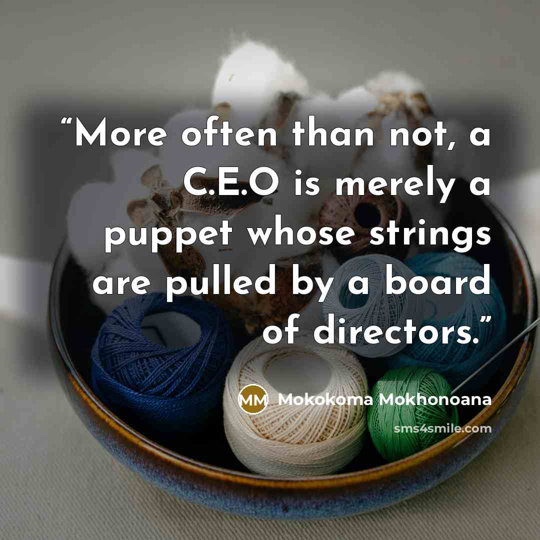 “More often than not, a C.E.O is merely a puppet whose strings are pulled by a board of directors.” quote by Mokokoma Mokhonoana