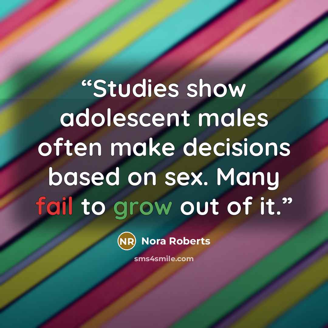 “Studies show adolescent males often make decisions based on sex. Many fail to grow out of it.” quote by Nora Roberts