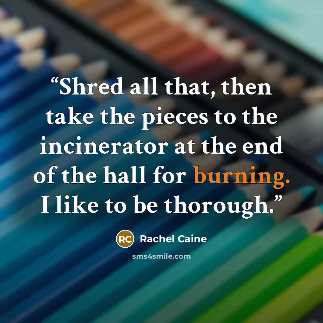 “Shred all that, then take the pieces to the incinerator at the end of the hall for burning. I like to be thorough.” quote by Rachel Caine