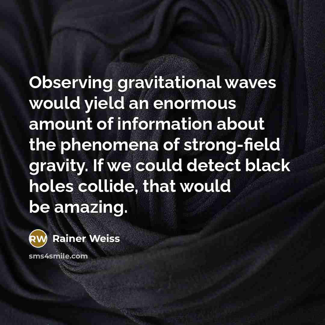 “Observing gravitational waves would yield an enormous amount of information about the phenomena of strong-field gravity. If we could detect black holes collide, that would be amazing.” quote by Rainer Weiss