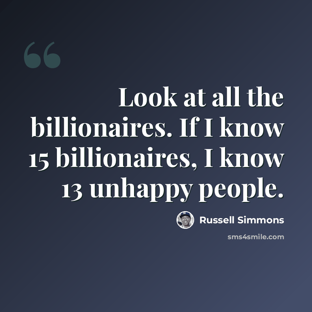 “Look at all the billionaires. If I know 15 billionaires, I know 13 unhappy people.” quote by Russell Simmons