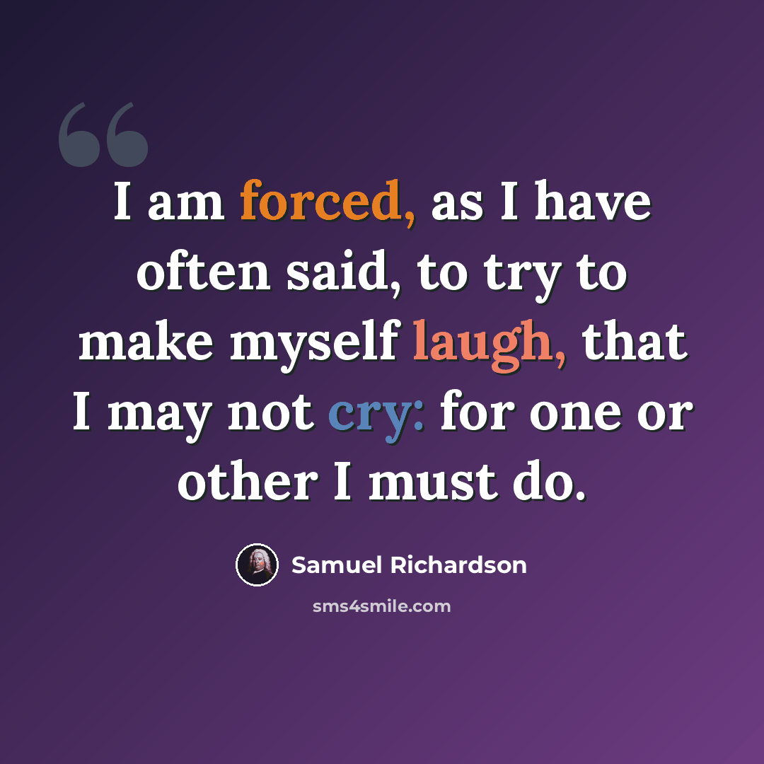 “I am forced, as I have often said, to try to make myself laugh, that I may not cry: for one or other I must do.” quote by Samuel Richardson