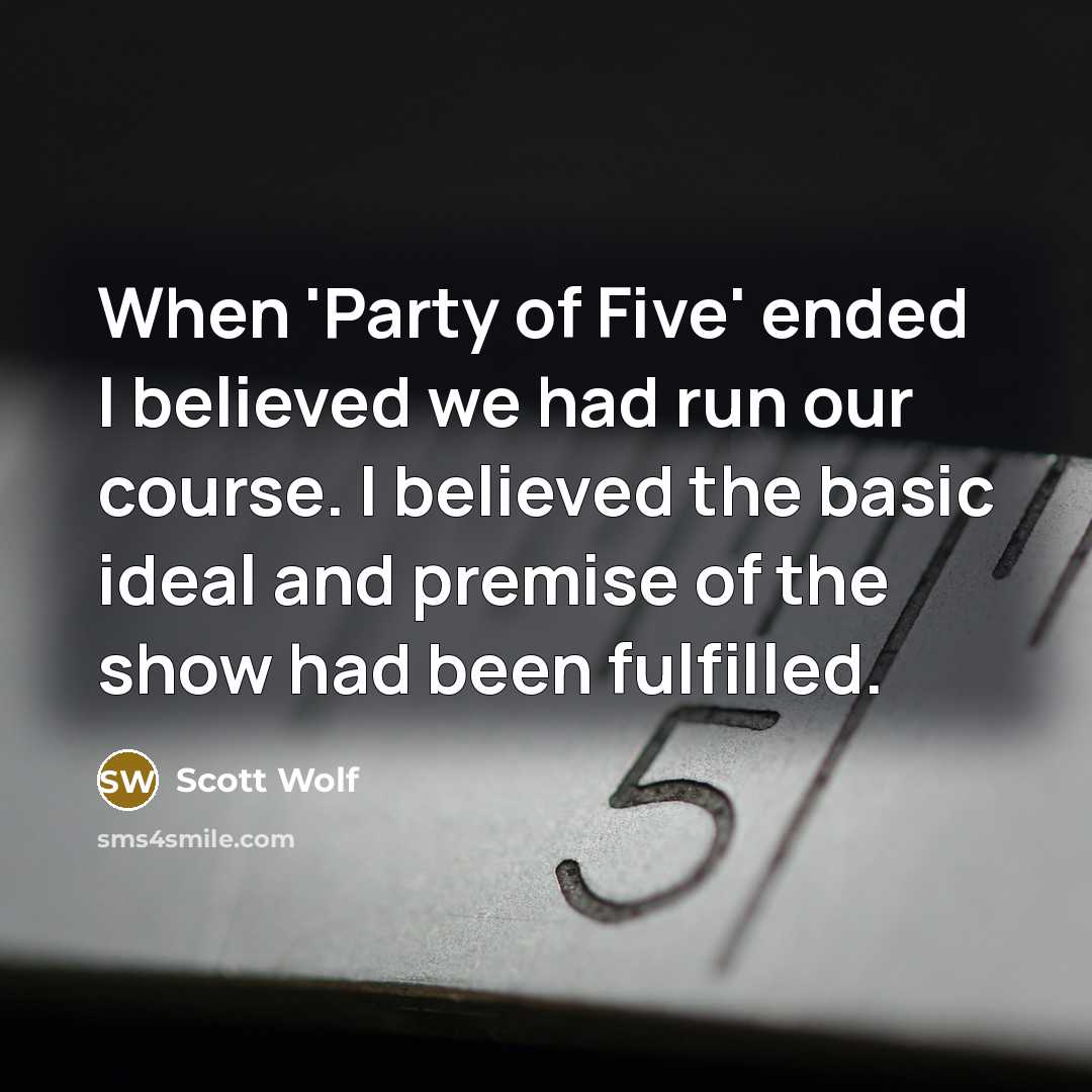 “When 'Party of Five' ended I believed we had run our course. I believed the basic ideal and premise of the show had been fulfilled.” quote by Scott Wolf