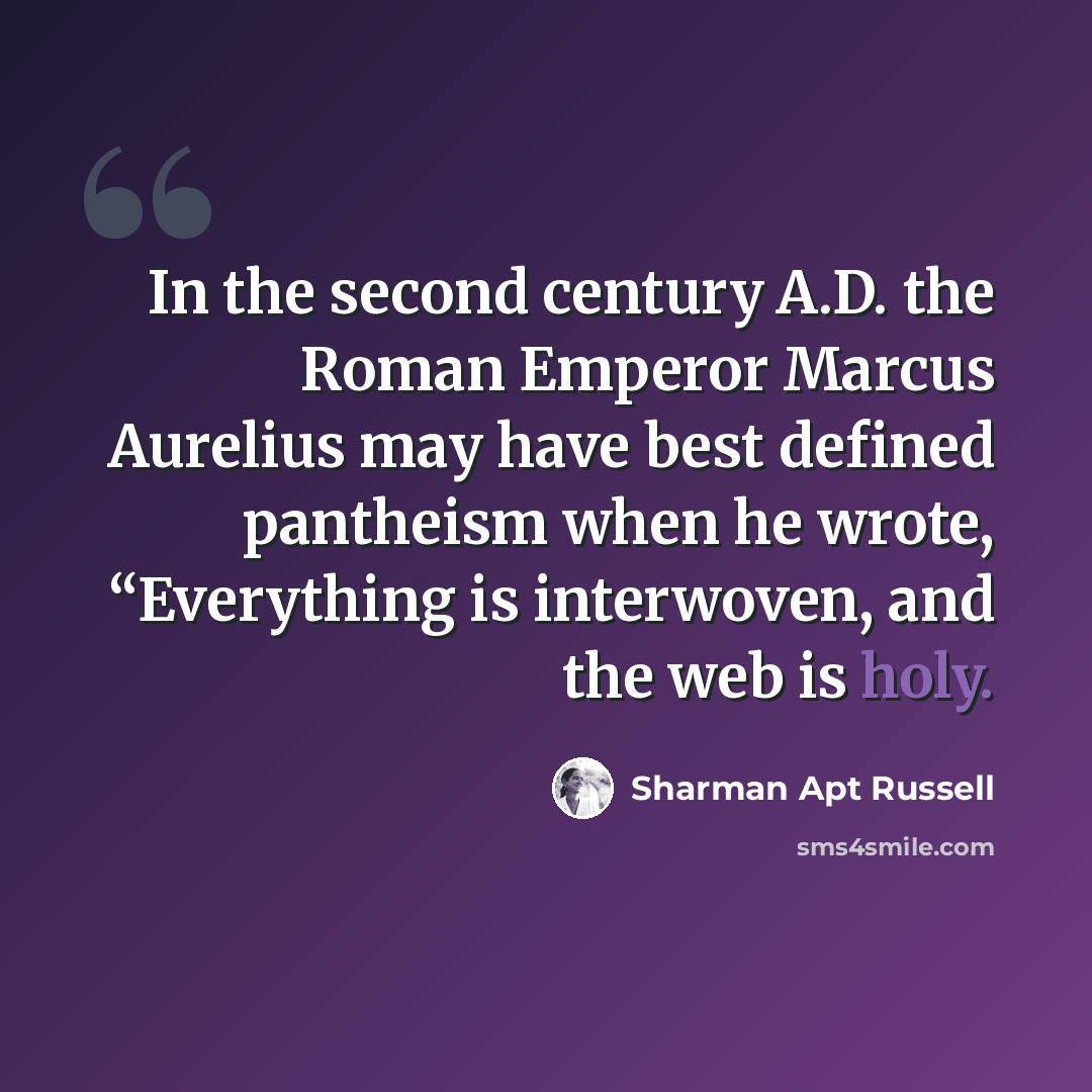 “In the second century A.D. the Roman Emperor Marcus Aurelius may have best defined pantheism when he wrote, “Everything is interwoven, and the web is holy.” quote by Sharman Apt Russell