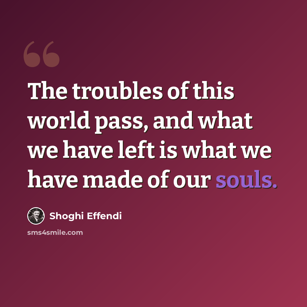 “The troubles of this world pass, and what we have left is what we have made of our souls.” quote by Shoghi Effendi