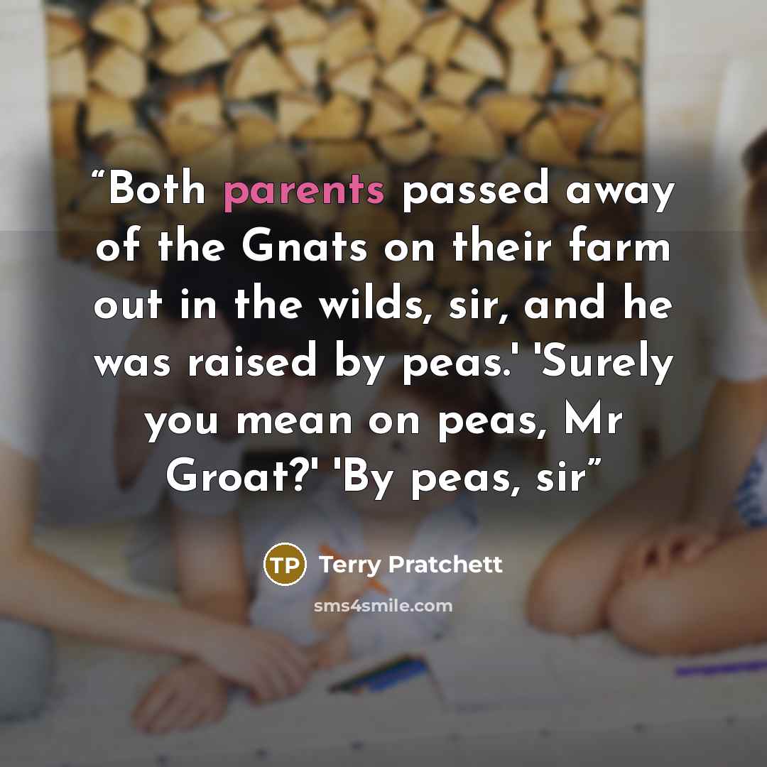 “Both parents passed away of the Gnats on their farm out in the wilds, sir, and he was raised by peas.' 'Surely you mean on peas, Mr Groat?' 'By peas, sir” quote by Terry Pratchett