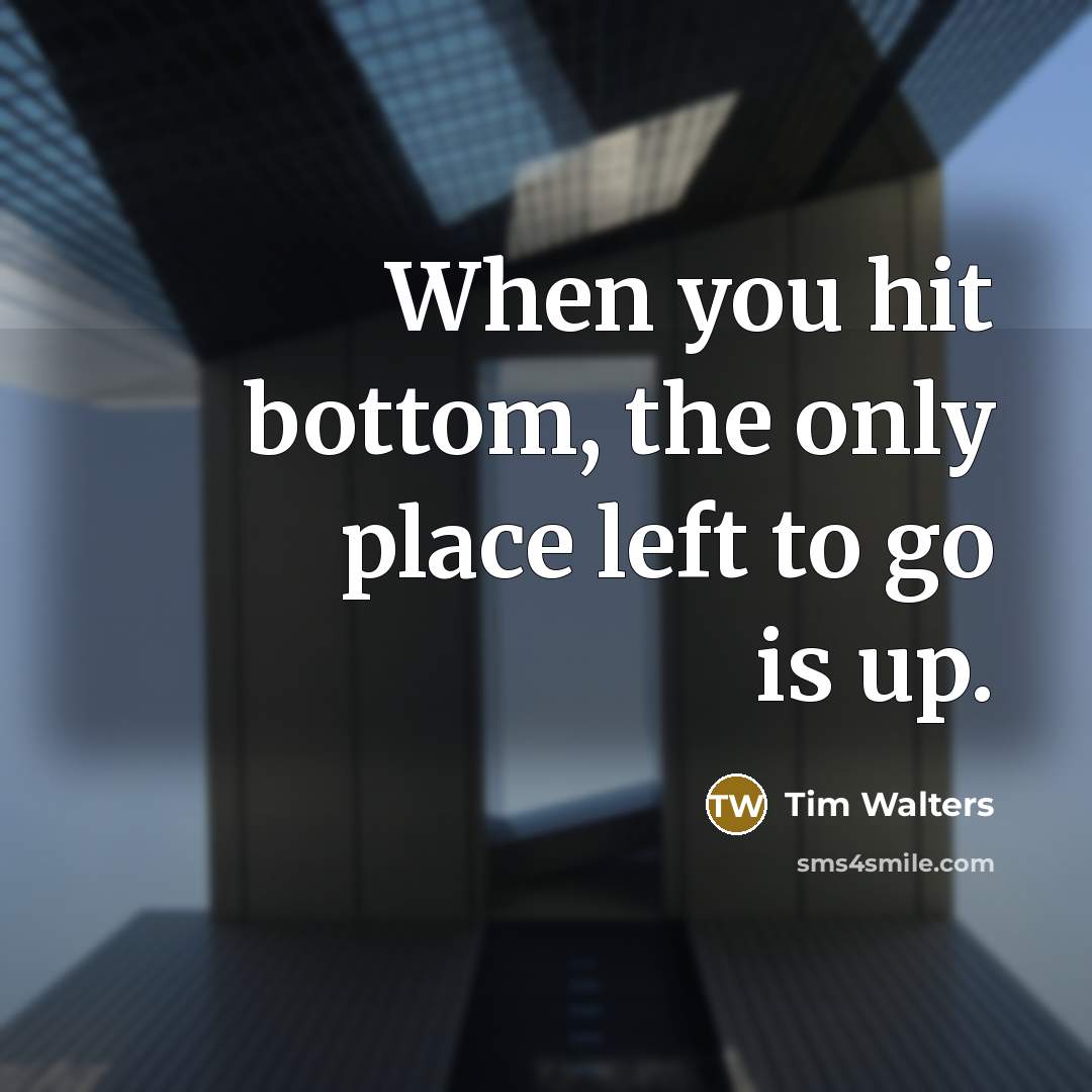 “When you hit bottom, the only place left to go is up.” quote by Tim Walters