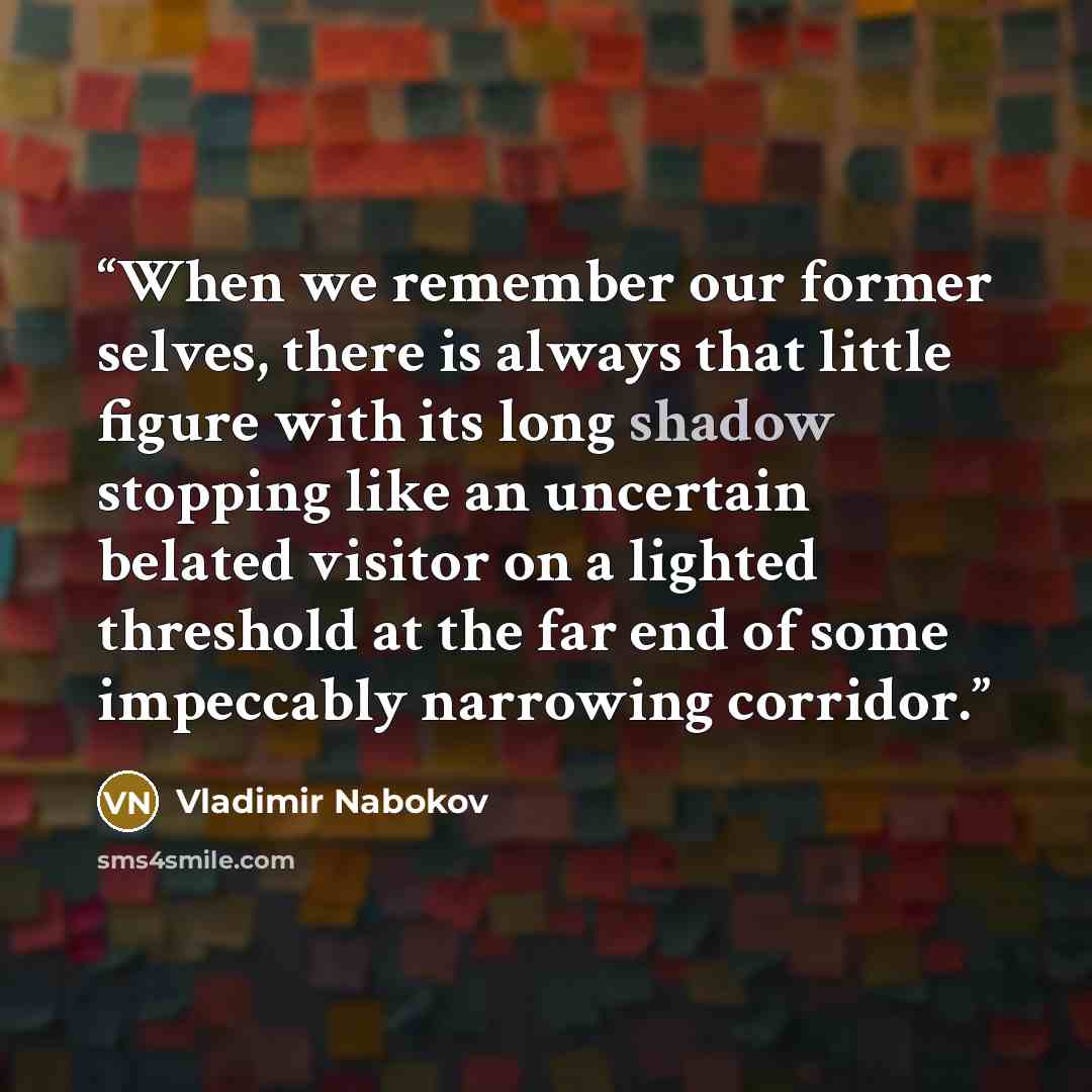 “When we remember our former selves, there is always that little figure with its long shadow stopping like an uncertain belated visitor on a lighted threshold at the far end of some impeccably narrowing corridor.” quote by Vladimir Nabokov