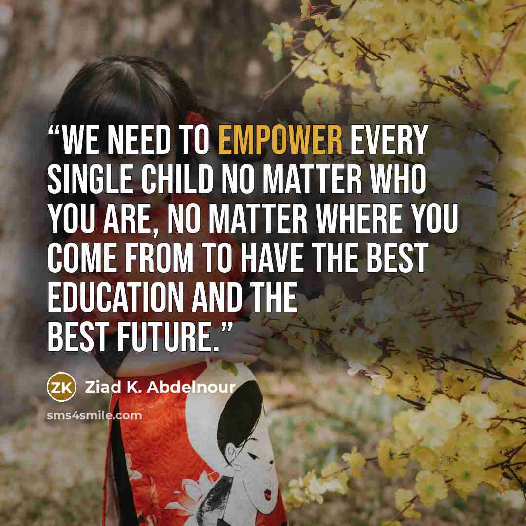 “We need to empower every single child no matter who you are, no matter where you come from to have the best education and the best future.” quote by Ziad K. Abdelnour