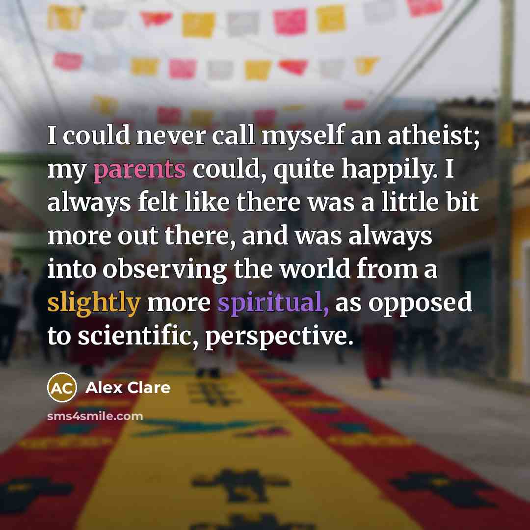 “I could never call myself an atheist; my parents could, quite happily. I always felt like there was a little bit more out there, and was always into observing the world from a slightly more spiritual, as opposed to scientific, perspective.” quote by Alex Clare