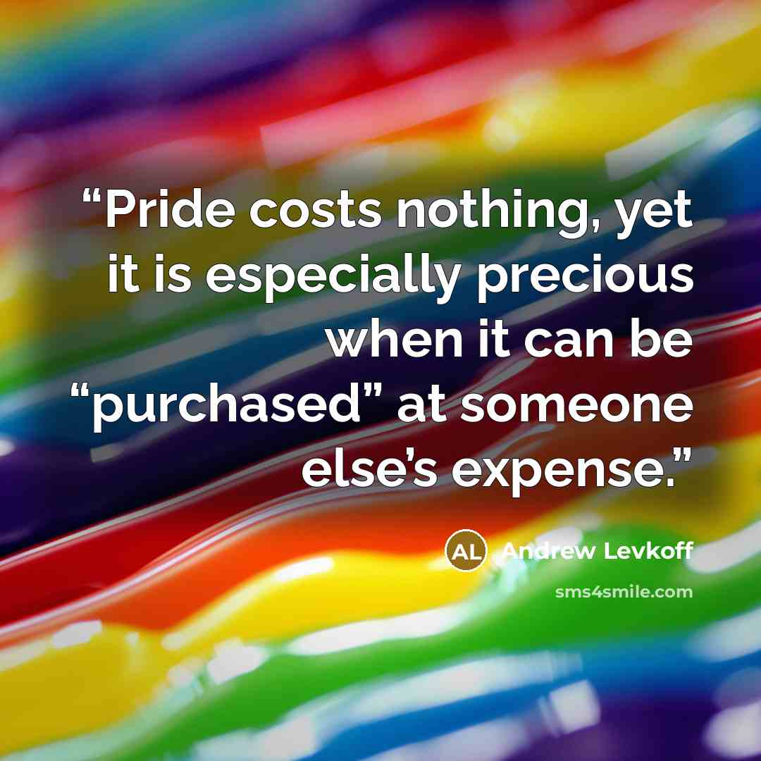 “Pride costs nothing, yet it is especially precious when it can be “purchased” at someone else’s expense.” quote by Andrew Levkoff