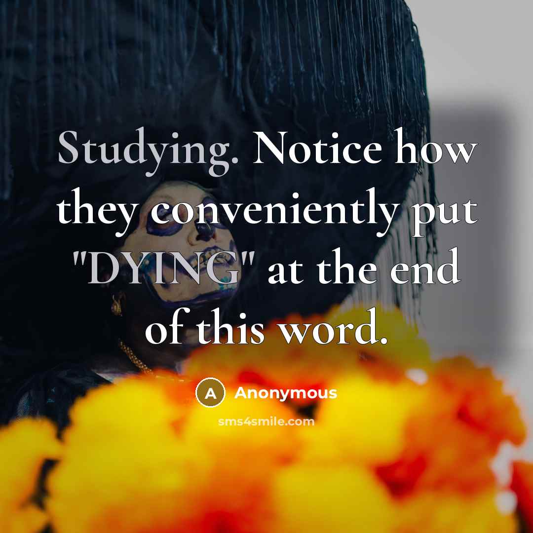 “Studying. Notice how they conveniently put "DYING" at the end of this word.” quote by Anonymous
