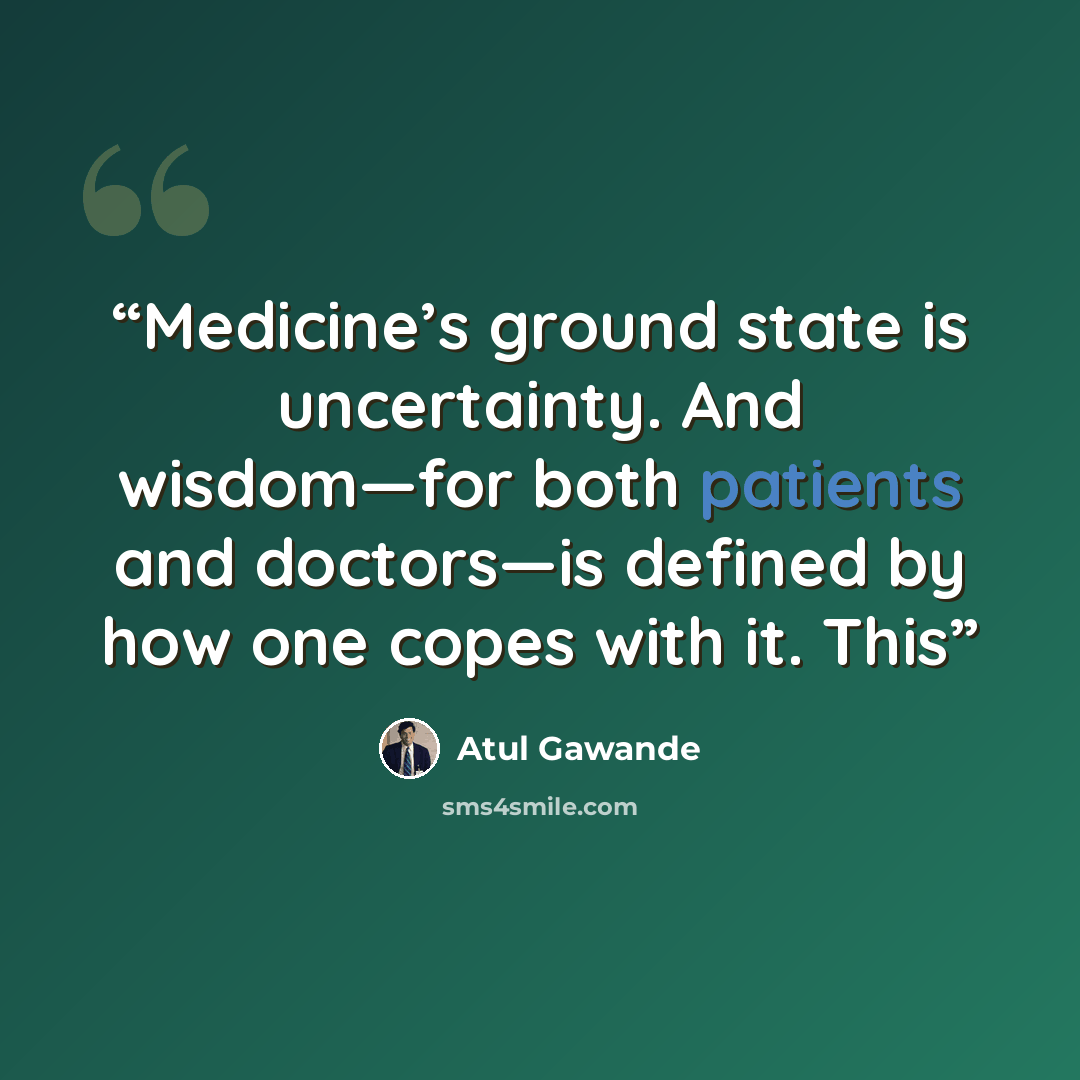 “Medicine’s ground state is uncertainty. And wisdom—for both patients and doctors—is defined by how one copes with it. This” quote by Atul Gawande
