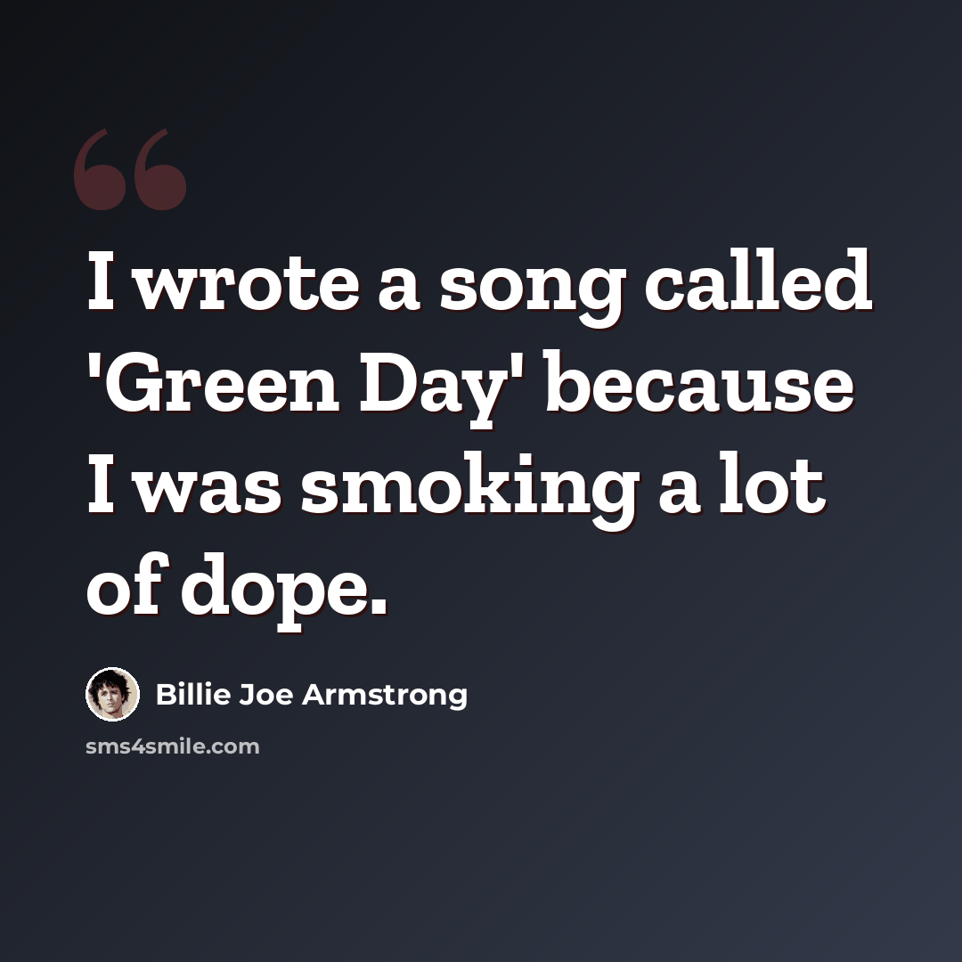 “I wrote a song called 'Green Day' because I was smoking a lot of dope.” quote by Billie Joe Armstrong