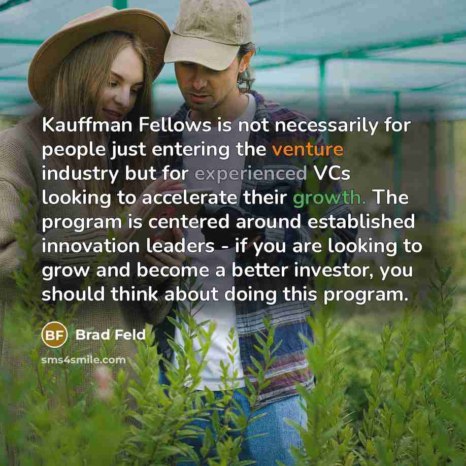 “Kauffman Fellows is not necessarily for people just entering the venture industry but for experienced VCs looking to accelerate their growth. The program is centered around established innovation leaders - if you are looking to grow and become a better investor, you should think about doing this…” quote by Brad Feld