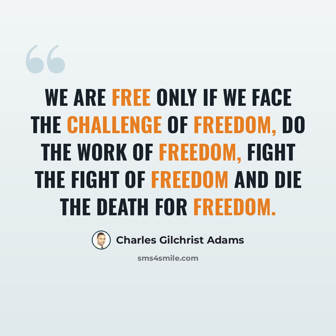 “We are free only if we face the challenge of freedom, do the work of freedom, fight the fight of freedom and die the death for freedom.” quote by Charles Gilchrist Adams